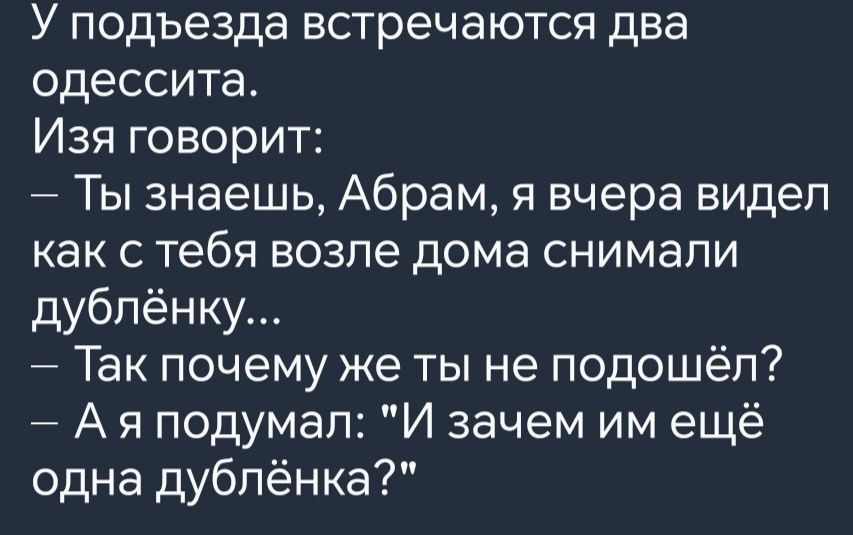 У подъезда встречаются два одессита Изя говорит Ты знаешь Абрам я вчера видел как с тебя возле дома снимали дублёнку Так почему же ты не подошёл Ая подумал И зачем им ещё одна дублёнка