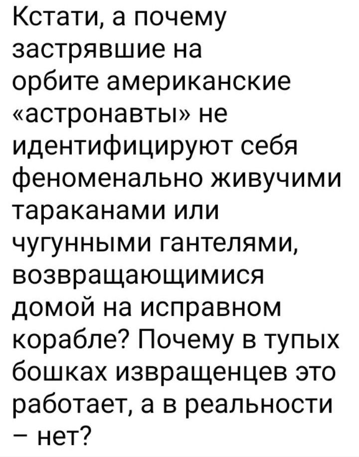 Кстати а почему застрявшие на орбите американские астронавты не идентифицируют себя феноменально живучими тараканами или чугунными гантелями возвращающимися домой на исправном корабле Почему в тупых бошках извращенцев это работает а в реальности нет