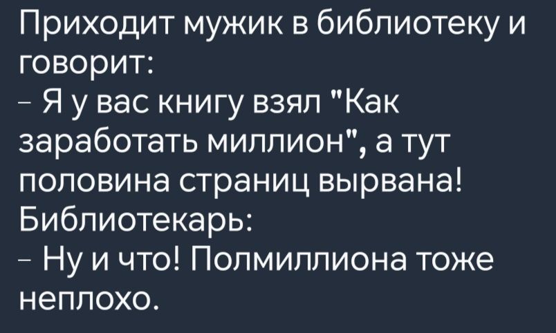 Приходит мужик в библиотеку и говорит Я у вас книгу взял Как заработать миллион а тут половина страниц вырвана Библиотекарь Ну и что Полмиллиона тоже неплохо