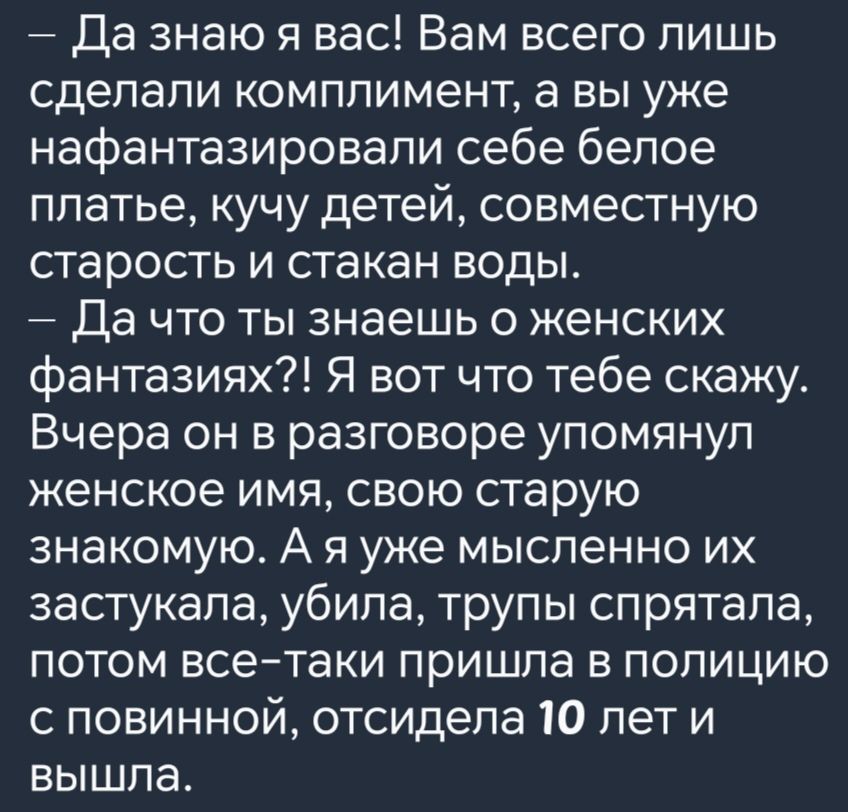 Да знаю я вас Вам всего лишь сделали комплимент а вы уже нафантазировали себе белое платье кучу детей совместную старость и стакан воды Да что ты знаешь о женских фантазиях Я вот что тебе скажу Вчера он в разговоре упомянул женское имя свою старую знакомую А я уже мысленно их застукала убила трупы спрятала потом все таки пришла в полицию с повинной