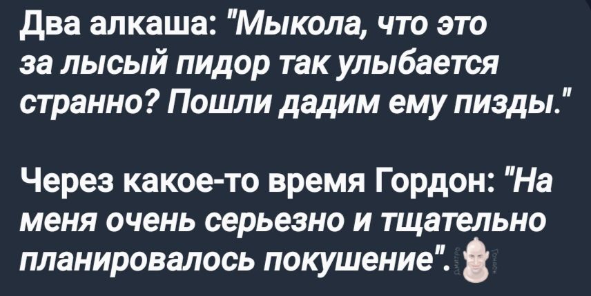 Два алкаша Мыкола что это за лысый пидор так улыбается странно Пошли дадим ему пизды Через какое то время Гордон На меня очень серьезно и тщательно планировалось покушение