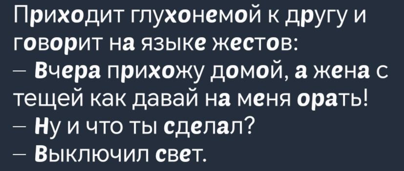 Приходит глухонемой к другу и говорит на языке жестов Вчера прихожу домой а жена с тещей как давай на меня орать Нуичто ты сделал Выключил свет