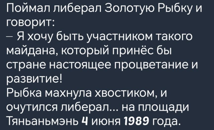 Поймал либерал Золотую Рыбку и говорит Я хочу быть участником такого майдана который принёс бы стране настоящее процветание и развитие Рыбка махнула хвостиком и очутился либерал на площади Тяньаньмэнь Ч июня 1989 года