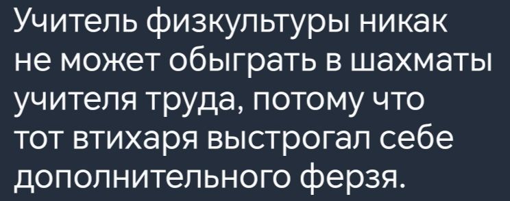 Учитель физкультуры никак не может обыграть в шахматы учителя труда потому что тот втихаря выстрогал себе дополнительного ферзя