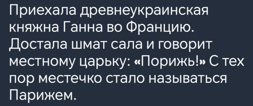 Приехала древнеукраинская княжна Ганна во Францию Достала шмат сала и говорит местному царьку Порижь С тех пор местечко стало называться Парижем