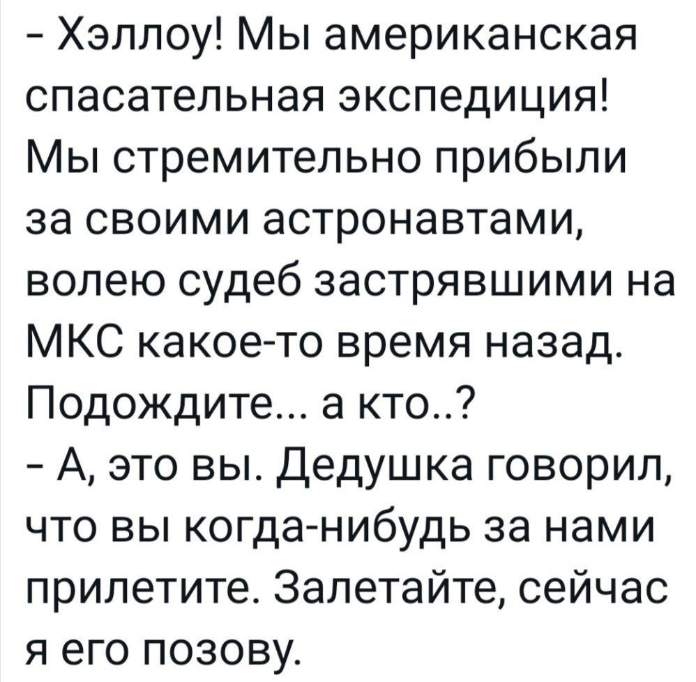 Хэллоу Мы американская спасательная экспедиция Мы стремительно прибыли за своими астронавтами волею судеб застрявшими на МКС какое то время назад Подождите а кто А это вы Дедушка говорил что вы когда нибудь за нами прилетите Залетайте сейчас я его позову