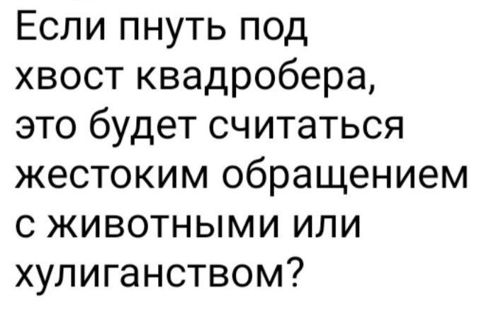 Если пнуть под хвост квадробера это будет считаться жестоким обращением с животными или хулиганством