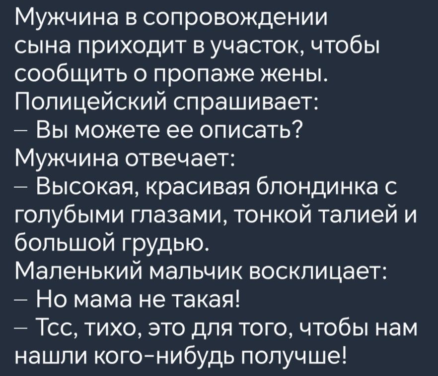 Мужчина в сопровождении сына приходит в участок чтобы сообщить о пропаже жены Полицейский спрашивает Вы можете ее описать Мужчина отвечает Высокая красивая блондинка с голубыми глазами тонкой талией и большой грудью Маленький мальчик восклицает Но мама не такая Тсс тихо это для того чтобы нам нашли кого нибудь получше