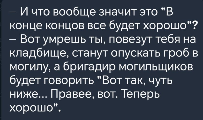 И что вообще значит это В конце концов все будет хорошо Вот умрешь ты повезут тебя на кладбище станут опускать гроб в могилу а бригадир могильщиков будет говорить Вот так чуть ниже Правее вот Теперь хорошо