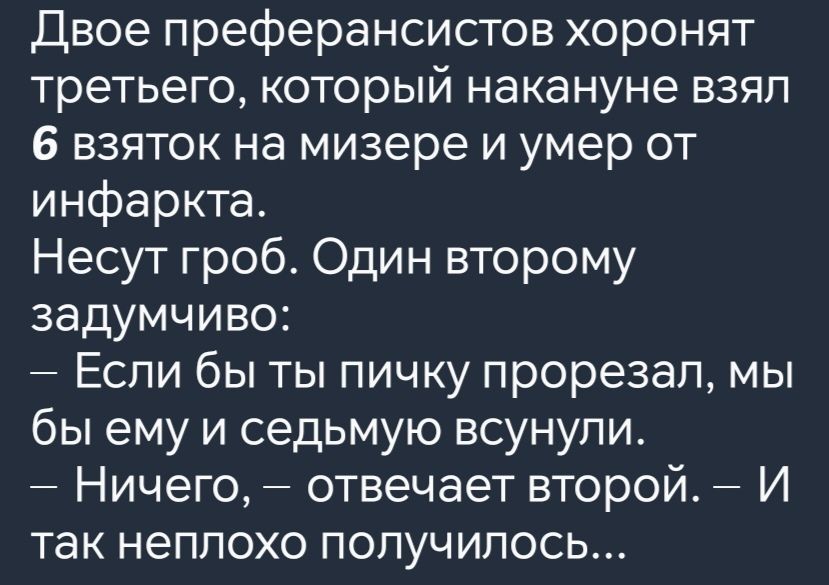 Двое преферансистов хоронят третьего который накануне взял 6 взяток на мизере и умер от инфаркта Несут гроб Один второму задумчиво Если бы ты пичку прорезал мы бы ему и седьмую всунули Ничего отвечает второй И так неплохо получилось