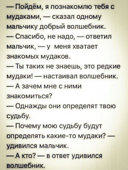 Пойдём я познакомлю тебя с мудаками сказал одному мальчику добрый волшебник Спасибо не надо ответил мальчик у меня хватает знакомых мудаков Ты таких не знаешь это редкие мудаки настаивал волшебник А зачем мне с ними знакомиться Однажды они определят твою судьбу Почему мою судьбу будут определять какие то мудаки удивился мальчик А кто в ответ удивил