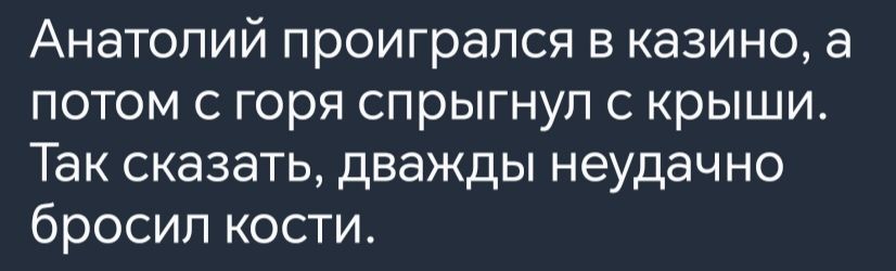 Анатолий проигрался в казино а потом с горя спрыгнул с крыши Так сказать дважды неудачно бросил кости