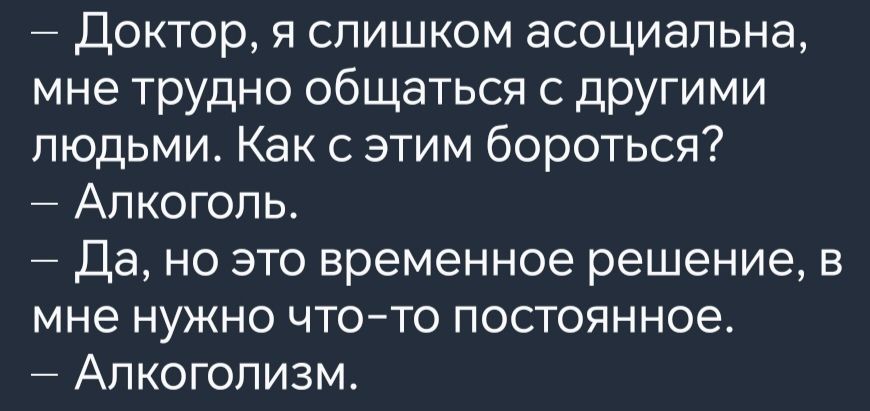 Доктор я слишком асоциальна мне трудно общаться с другими людьми Как с этим бороться Алкоголь Да но это временное решение в мне нужно что то постоянное Алкоголизм