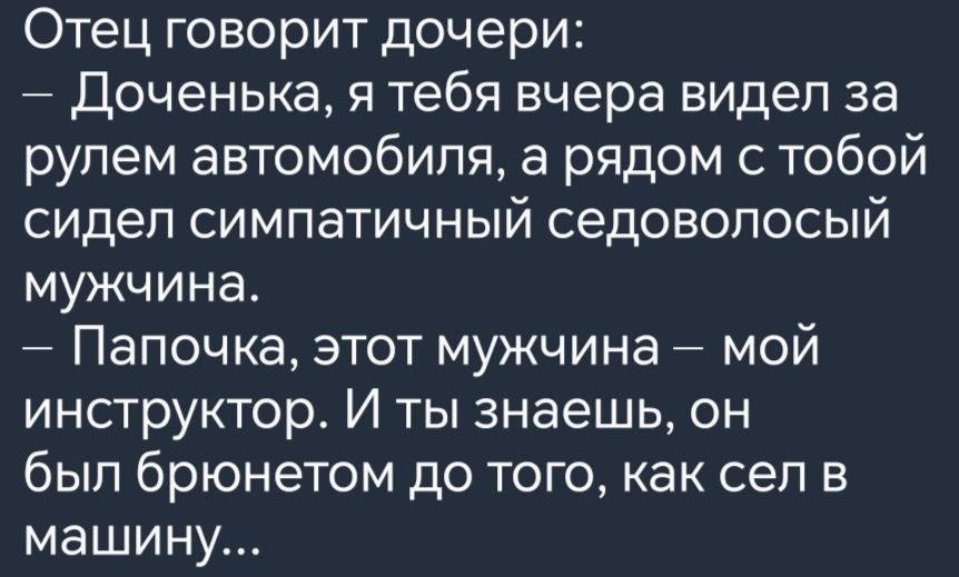 Отец говорит дочери Доченька я тебя вчера видел за рулем автомобиля а рядом с тобой сидел симпатичный седоволосый мужчина Папочка этот мужчина мой инструктор И ты знаешь он был брюнетом до того как сел в машину