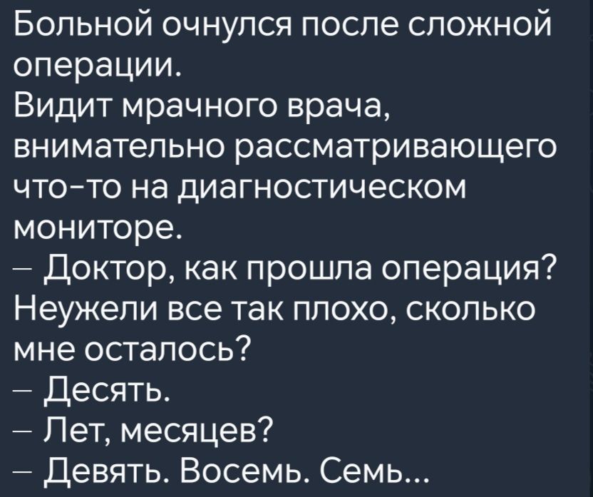 Больной очнулся после сложной операции Видит мрачного врача внимательно рассматривающего что то на диагностическом мониторе Доктор как прошла операция Неужели все так плохо сколько мне осталось Десять Лет месяцев Девять Восемь Семь