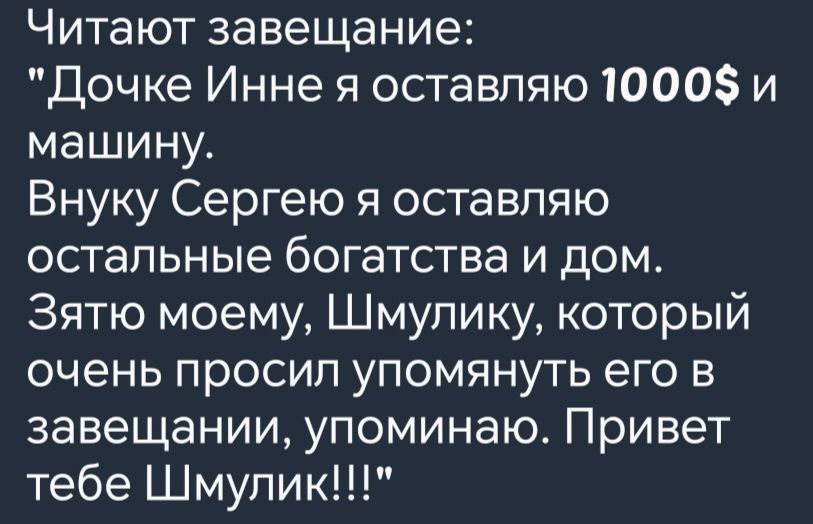 Читают завещание Дочке Инне я оставляю 1000 и машину Внуку Сергею я оставляю остальные богатства и дом Зятю моему Шмулику который очень просил упомянуть его в завещании упоминаю Привет тебе Шмулик