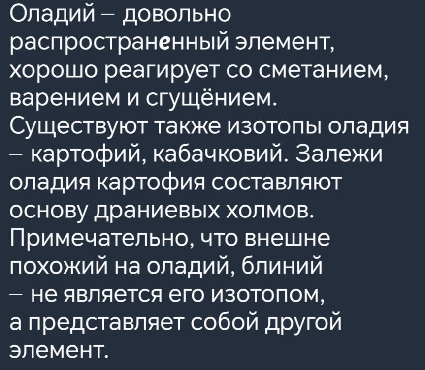 Оладий довольно распространенный элемент хорошо реагирует со сметанием варением и сгущёнием Существуют также изотопы оладия картофий кабачковий Залежи оладия картофия составляют основу драниевых холмов Примечательно что внешне похожий на оладий блиний не является его изотопом а представляет собой другой элемент