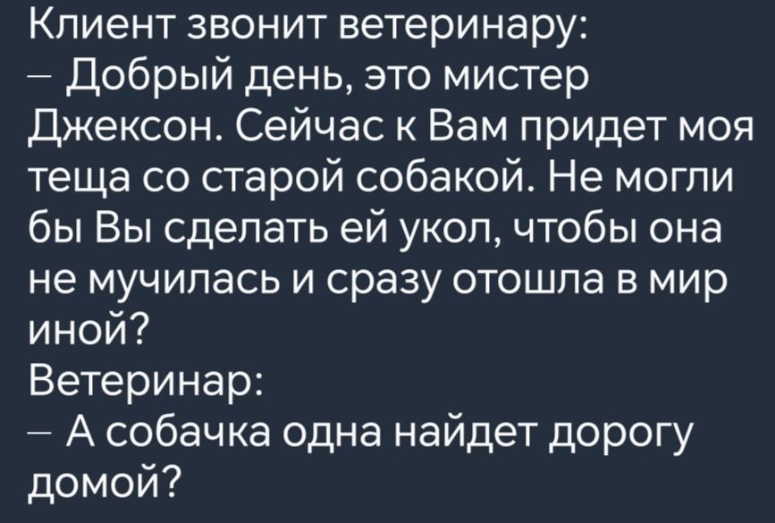 Клиент звонит ветеринару Добрый день это мистер Джексон Сейчас к Вам придет моя теща со старой собакой Не могли бы Вы сделать ей укол чтобы она не мучилась и сразу отошла в мир иной Ветеринар А собачка одна найдет дорогу домой