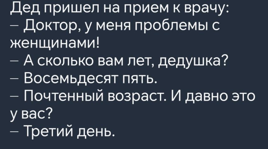 Дед пришел на прием к врачу Доктор у меня проблемы с женщинами А сколько вам лет дедушка Восемьдесят пять Почтенный возраст И давно это увас Третий день