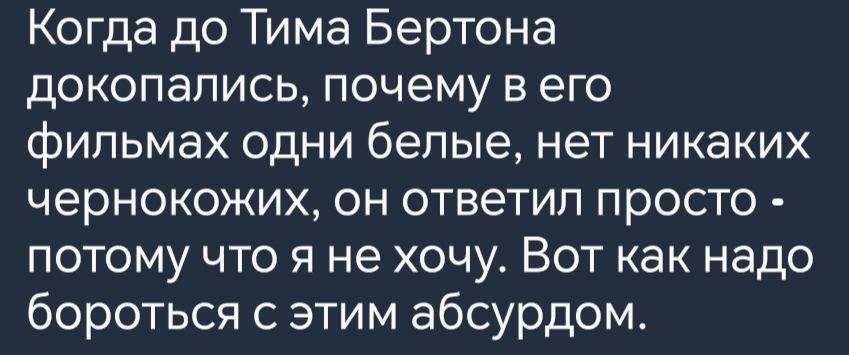 Когда до Тима Бертона докопались почему в его фильмах одни белые нет никаких чернокожих он ответил просто потому что я не хочу Вот как надо бороться с этим абсурдом