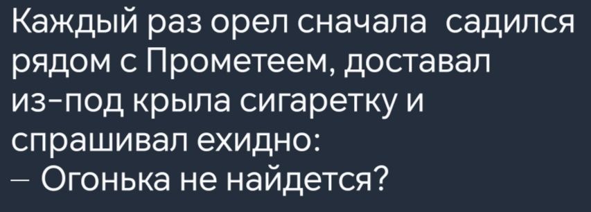 Каждый раз орел сначала садился рядом с Прометеем доставал из под крыла сигаретку и спрашивал ехидно Огонька не найдется