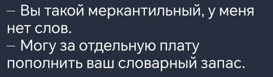 Вы такой меркантильный у меня нет слов Могу за отдельную плату пополнить ваш словарный запас