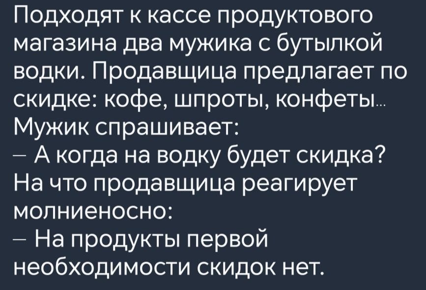 Подходят к кассе продуктового магазина два мужика с бутылкой водки Продавщица предлагает по скидке кофе шпроты конфеты Мужик спрашивает А когда на водку будет скидка На что продавщица реагирует молниеносно На продукты первой необходимости скидок нет