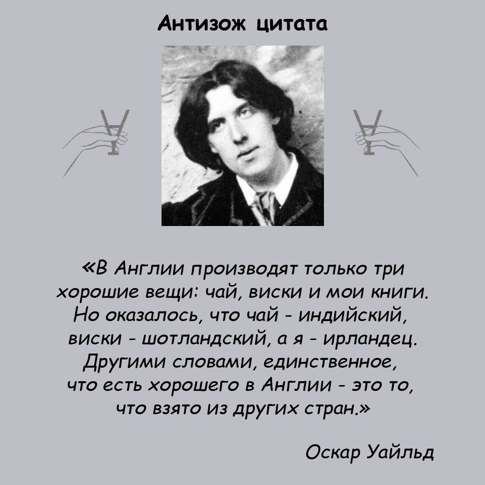 Антизож цитата В Англии производят только три хорошие вещи чай виски и мои книги Но оказалось что чай индийский виски шотландский а я ирландец Другими словами единственное что есть хорошего в Англии это то что взято из других стран Оскар Уайльд