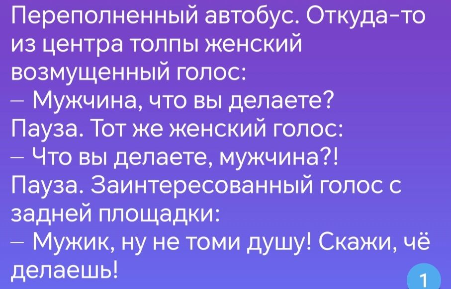 Переполненный автобус Откуда то из центра толпы женский возмущенный голос Мужчина что вы делаете Пауза Тот же женский голос Что вы делаете мужчина Пауза Заинтересованный голос с задней площадки Мужик ну не томи душу Скажи чё делаешь