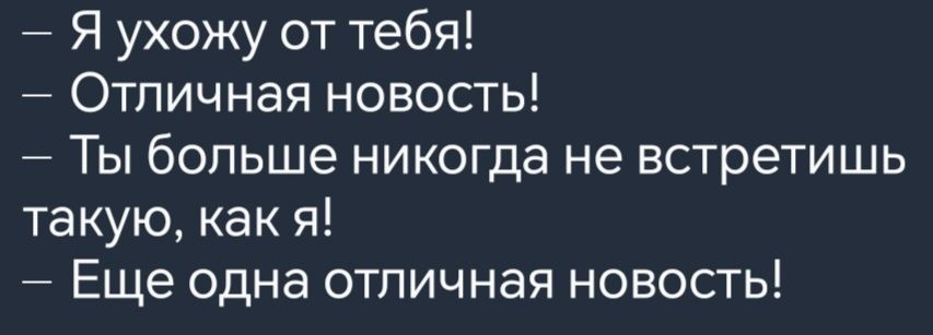 Я ухожу от тебя Отличная новость Ты больше никогда не встретишь такую как я Еще одна отличная новость