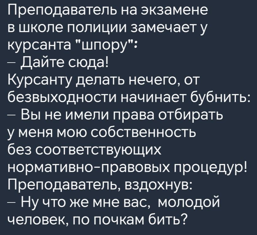 Преподаватель на экзамене в школе полиции замечает у курсанта шпору Дайте сюда Курсанту делать нечего от безвыходности начинает бубнить Вы не имели права отбирать у меня мою собственность без соответствующих нормативно правовых процедур Преподаватель вздохнув Ну что же мне вас молодой человек по почкам бить