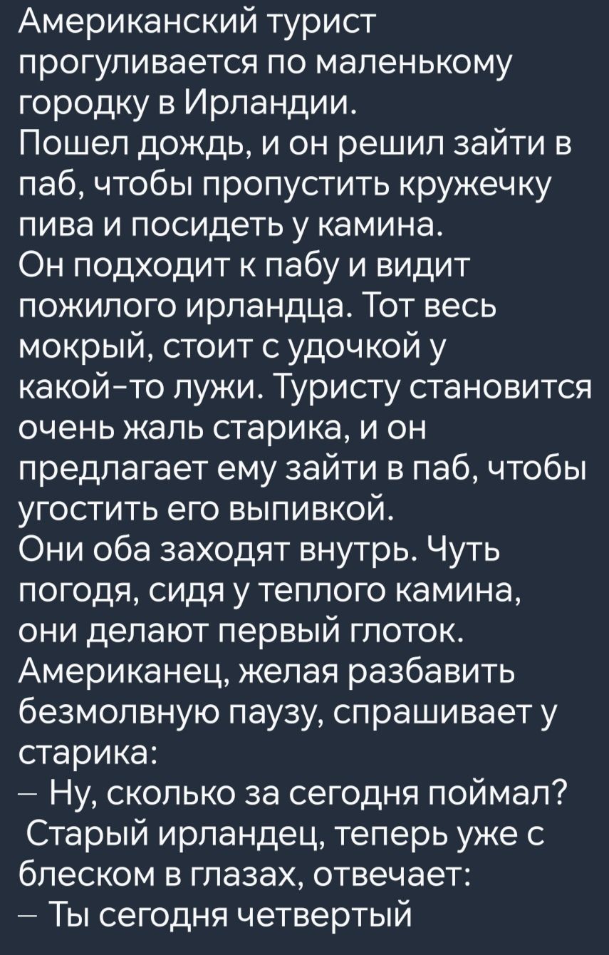 Американский турист прогуливается по маленькому городку в Ирландии Пошел дождь и он решил зайти в паб чтобы пропустить кружечку пива и посидеть у камина Он подходит к пабу и видит пожилого ирландца Тот весь мокрый стоит с удочкой у какой то лужи Туристу становится очень жаль старика и он предлагает ему зайти в паб чтобы угостить его выпивкой Они об