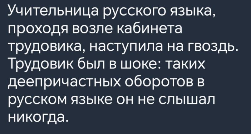 Учительница русского языка проходя возле кабинета трудовика наступила на гвоздь Трудовик был в шоке таких деепричастных оборотов в русском языке он не слышал никогда