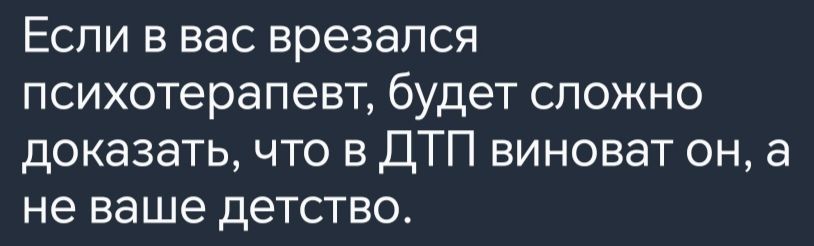 Если в вас врезался психотерапевт будет сложно доказать что в ДТП виноват он а не ваше детство