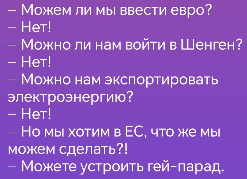 Можем ли мы ввести евро Нет Можно ли нам войти в Шенген Нет Можно нам экспортировать электроэнергию Нет Но мы хотим в ЕС что же мы можем сделать Можете устроить гей парад