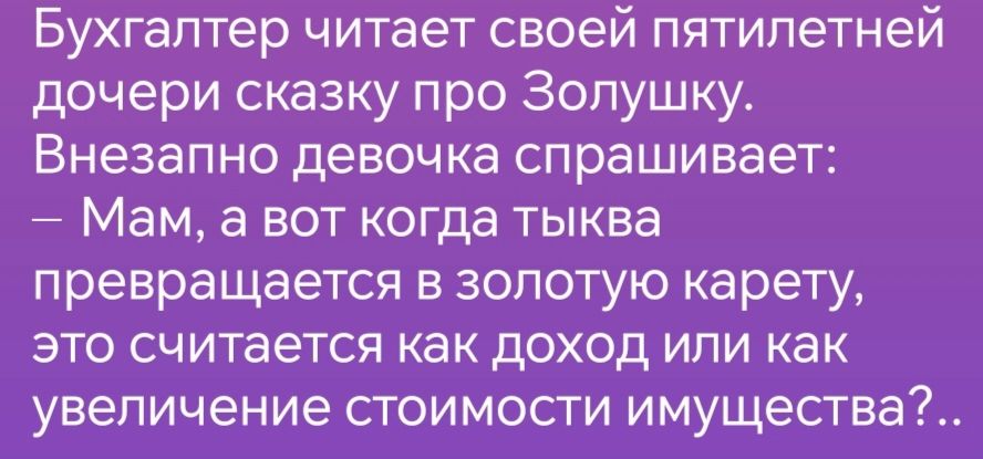 Бухгалтер читает своей пятилетней дочери сказку про Золушку Внезапно девочка спрашивает Мам а вот когда тыква превращается в золотую карету это считается как доход или как увеличение стоимости имущества