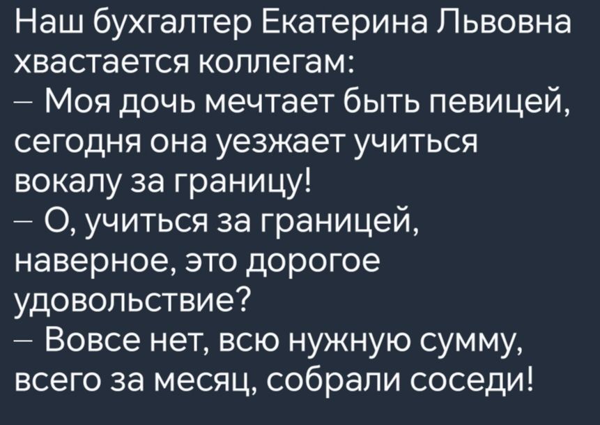 Наш бухгалтер Екатерина Львовна хвастается коллегам Моя дочь мечтает быть певицей сегодня она уезжает учиться вокалу за границу учиться за границей наверное это дорогое удовольствие Вовсе нет всю нужную сумму всего за месяц собрали соседи