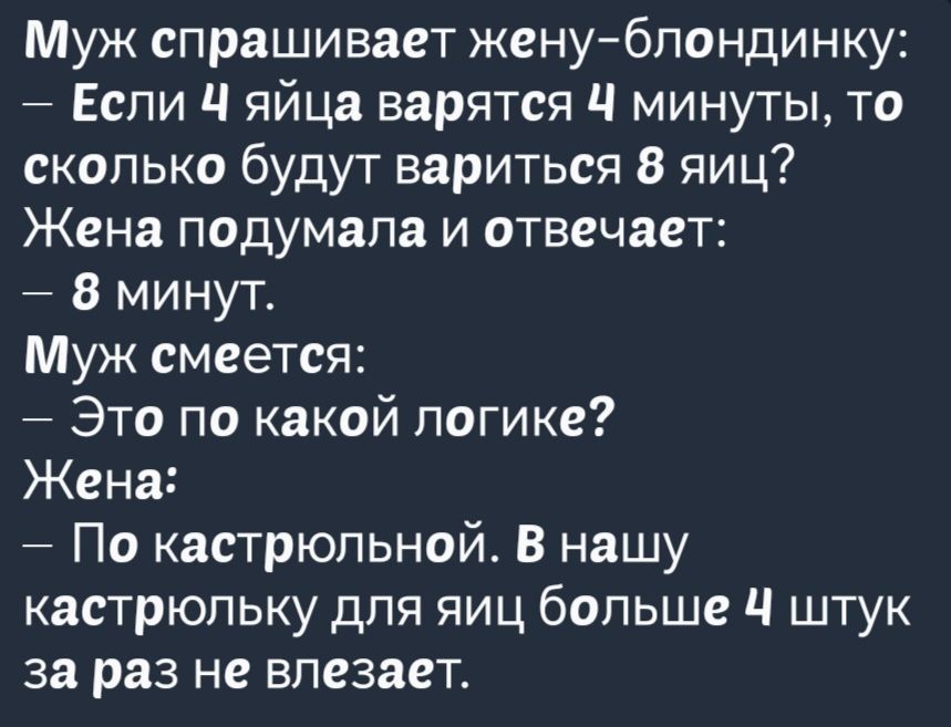 Муж спрашивает жену блондинку Если Ч яйца варятся Ч минуты то сколько будут вариться 8 яиц Жена подумала и отвечает 8 минут Муж смеется Это по какой логике Жена По кастрюльной В нашу кастрюльку для яиц больше Ч штук за раз не влезает
