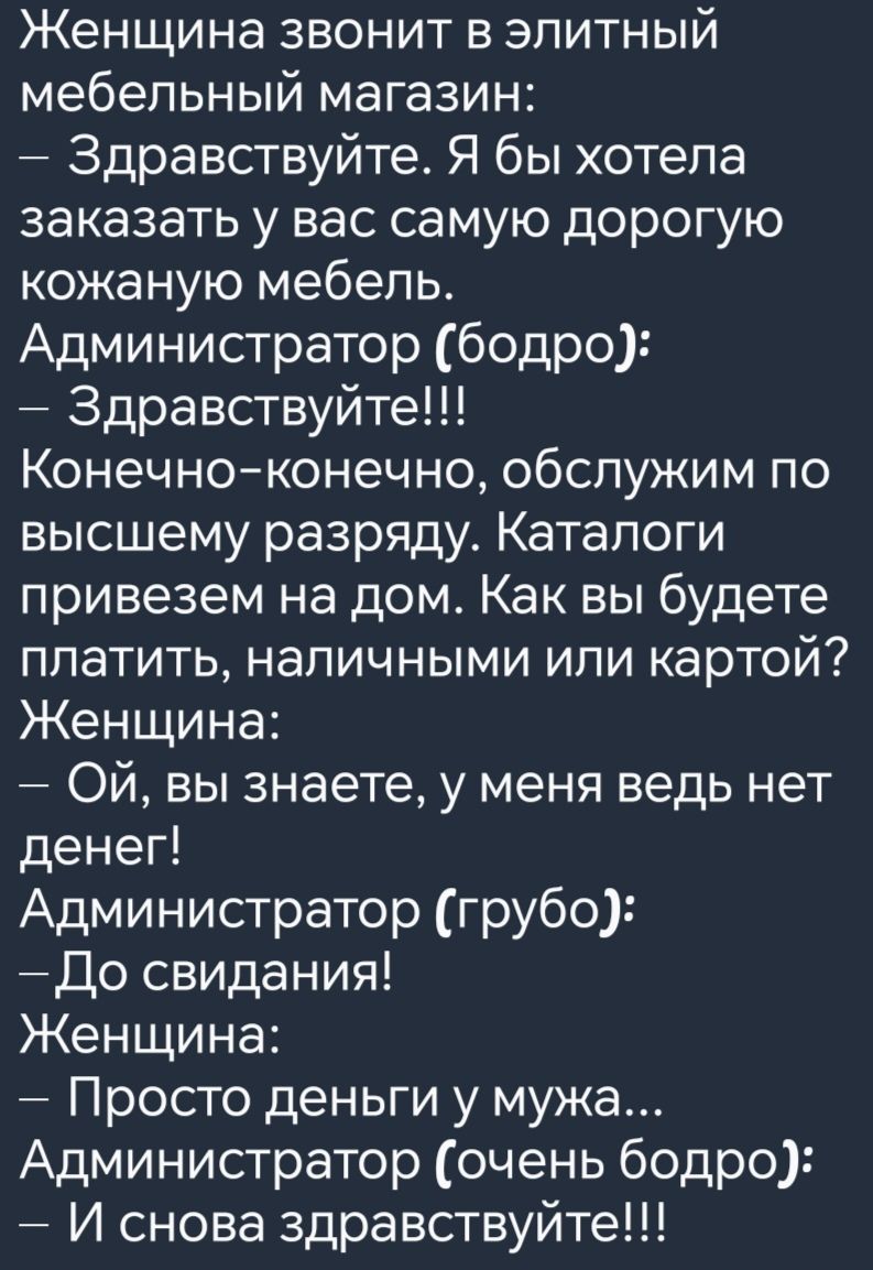 Женщина звонит в элитный мебельный магазин Здравствуйте Я бы хотела заказать у вас самую дорогую кожаную мебель Администратор бодро Здравствуйте Конечно конечно обслужим по высшему разряду Каталоги привезем на дом Как вы будете платить наличными или картой Женщина ОЙ вы знаете у меня ведь нет денег Администратор грубо До свидания Женщина Просто ден