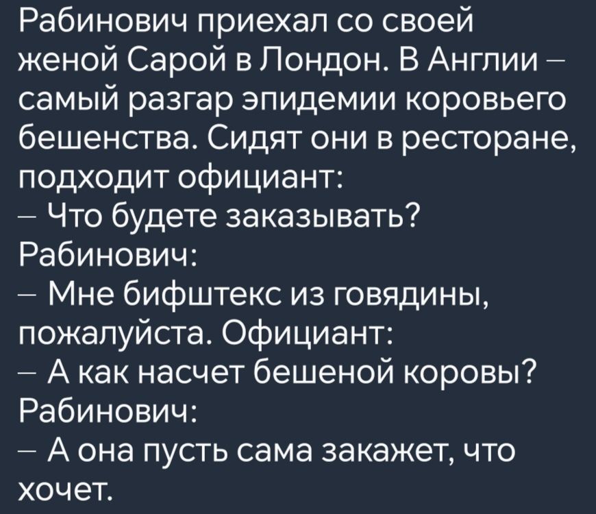 Рабинович приехал со своей женой Сарой в Лондон В Англии самый разгар эпидемии коровьего бешенства Сидят они в ресторане подходит официант Что будете заказывать Рабинович Мне бифштекс из говядины пожалуйста Официант Акак насчет бешеной коровы Рабинович Аона пусть сама закажет что хочет