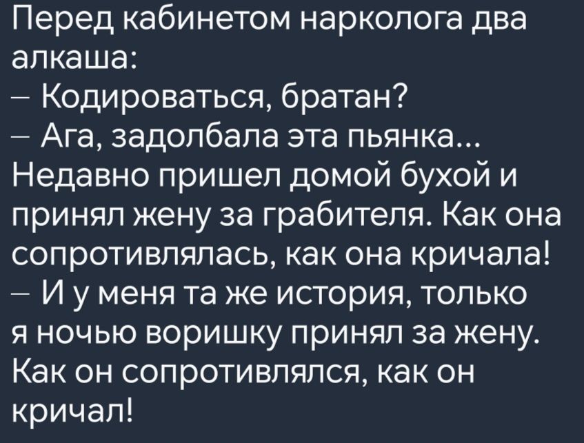 Перед кабинетом нарколога два алкаша Кодироваться братан Ага задолбала эта пьянка Недавно пришел домой бухой и принял жену за грабителя Как она сопротивлялась как она кричала Иууменя та же история только я ночью воришку принял за жену Как он сопротивлялся как он кричал