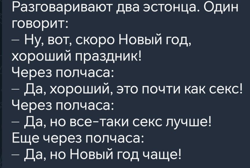 Разговаривают два эстонца Один говорит Ну вот скоро Новый год хороший праздник Через полчаса Да хороший это почти как секс Через полчаса Да но все таки секс лучше Еще через полчаса Да но Новый год чаще