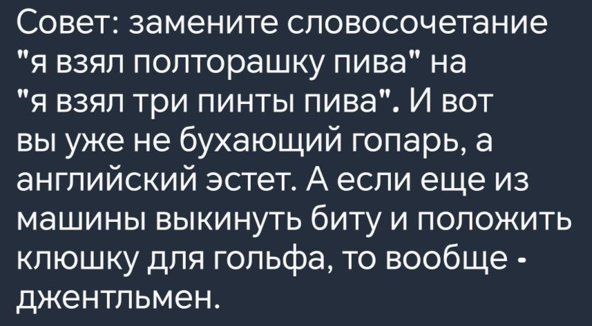 Совет замените словосочетание я взял полторашку пива на я взял три пинты пива И вот вы уже не бухающий гопарь а английский эстет А если еще из машины выкинуть биту и положить клюшку для гольфа то вообще джентльмен