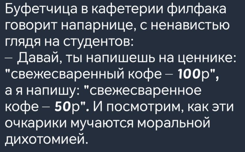 Буфетчица в кафетерии филфака говорит напарнице с ненавистью глядя на студентов Давай ты напишешь на ценнике свежесваренный кофе 100р ая напишу свежесваренное кофе 50р И посмотрим как эти очкарики мучаются моральной дихотомией