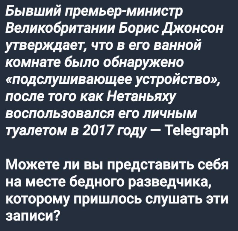 Бывший премьер министр Великобритании Борис Джонсон утверждает что в его ванной комнате было обнаружено подслушивающее устройство после того как Нетаньяху воспользовался его лиИчныМ туалетом в 2017 году Теедгар Можете ли вы представить себя на месте бедного разведчика которому пришлось слушать эти записи