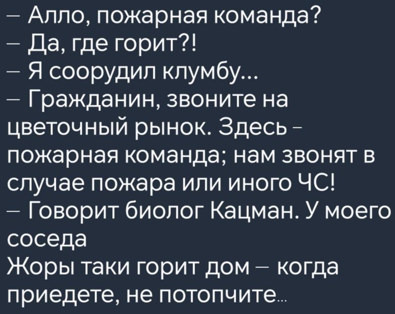 Алло пожарная команда Да где горит Я соорудил клумбу Гражданин звоните на цветочный рынок Здесь пожарная команда нам звонят в случае пожара или иного ЧС Говорит биолог Кацман У моего соседа Жоры таки горит дом когда приедете не потопчите