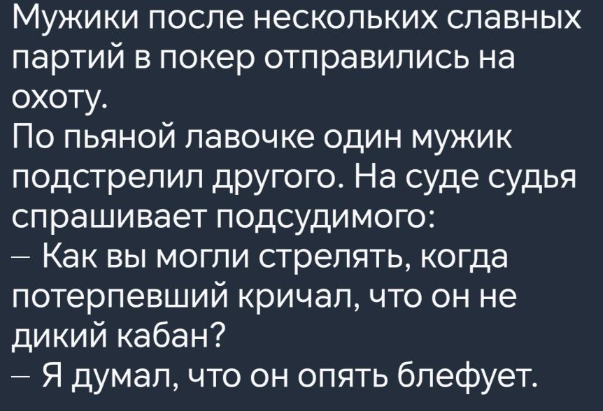 Мужики после нескольких славных партий в покер отправились на охоту По пьяной лавочке один мужик подстрелил другого На суде судья спрашивает подсудимого Как вы могли стрелять когда потерпевший кричал что он не дикий кабан Я думал что он опять блефует