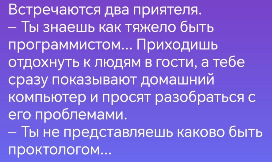 Встречаются два приятеля Ты знаешь как тяжело быть программистом Приходишь отдохнуть к людям в гости а тебе сразу показывают домашний компьютер и просят разобраться с его проблемами Ты не представляешь каково быть проктологом