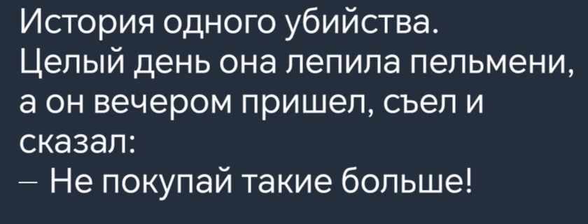 История одного убийства Целый день она лепила пельмени а он вечером пришел съел и сказал Не покупай такие больше