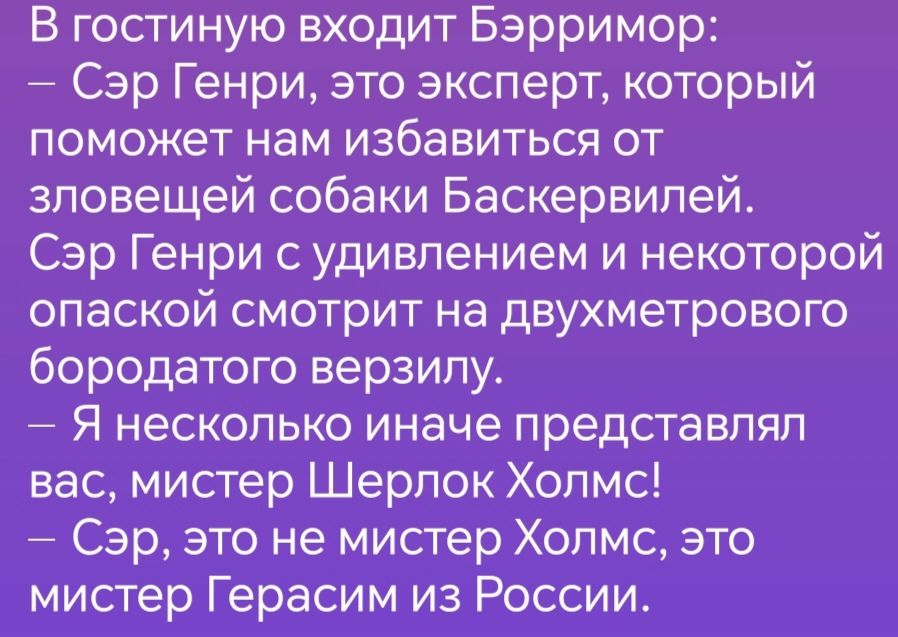 В гостиную входит Бэрримор Сэр Генри это эксперт который поможет нам избавиться от зловещей собаки Баскервилей Сэр Генри с удивлением и некоторой опаской смотрит на двухметрового бородатого верзилу Я несколько иначе представлял вас мистер Шерлок Холмс Сэр это не мистер Холмс это мистер Герасим из России